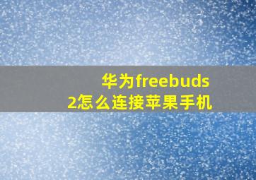 华为freebuds 2怎么连接苹果手机